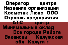 Оператор Call-центра › Название организации ­ Косметик Люкс, ООО › Отрасль предприятия ­ АТС, call-центр › Минимальный оклад ­ 25 000 - Все города Работа » Вакансии   . Калужская обл.,Калуга г.